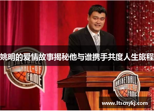 姚明的爱情故事揭秘他与谁携手共度人生旅程