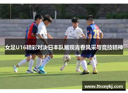 女足U16精彩对决日本队展现青春风采与竞技精神