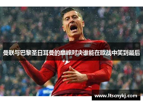 曼联与巴黎圣日耳曼的巅峰对决谁能在欧战中笑到最后