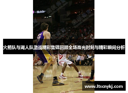 火箭队与湖人队激战精彩集锦回顾全场高光时刻与精彩瞬间分析