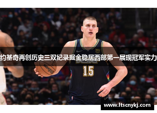 约基奇再创历史三双纪录掘金稳居西部第一展现冠军实力