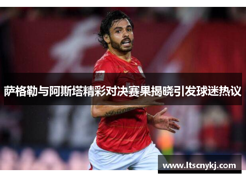 萨格勒与阿斯塔精彩对决赛果揭晓引发球迷热议