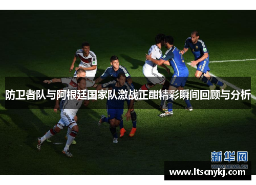 防卫者队与阿根廷国家队激战正酣精彩瞬间回顾与分析